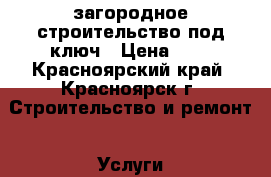 загородное строительство под ключ › Цена ­ 1 - Красноярский край, Красноярск г. Строительство и ремонт » Услуги   . Красноярский край,Красноярск г.